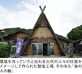 藻塩を作っていたと伝わる古代の人々の住居をイメージして作られた製塩工場。その名も「海の人の館」