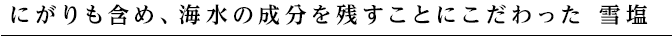 にがりも含め、海水の成分を残すことにこだわった 雪塩