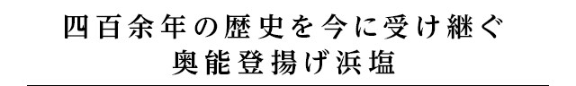 四百余年の歴史を今に受け継ぐ
奥能登揚げ浜塩