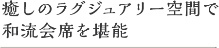 癒しのラグジュアリー空間で和流会席を堪能