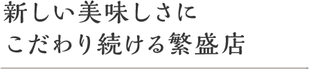 新しい美味しさにこだわり続ける繁盛店